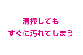 清掃してもすぐに汚れてしまう