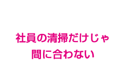 社員の清掃だけじゃ間に合わない